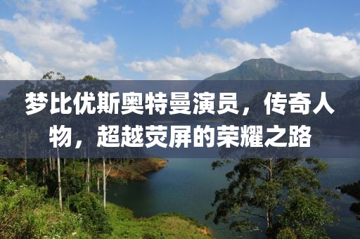 梦比优斯奥特曼演员，传奇人物，超越荧屏的荣耀之路