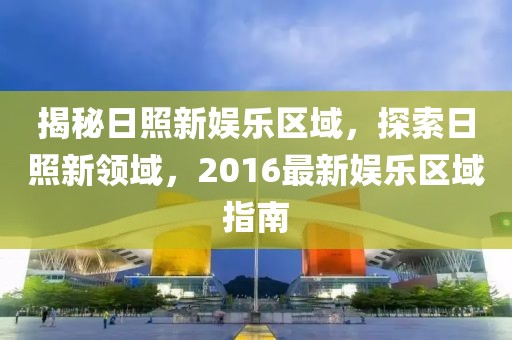 揭秘日照新娱乐区域，探索日照新领域，2016最新娱乐区域指南