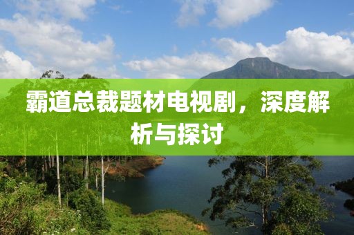 霸道总裁题材电视剧，深度解析与探讨