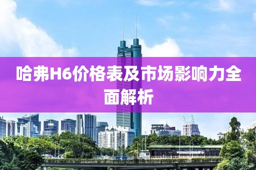 哈弗H6价格表及市场影响力全面解析