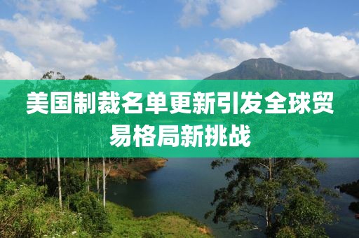 美国制裁名单更新引发全球贸易格局新挑战