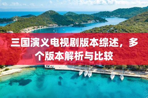 三国演义电视剧版本综述，多个版本解析与比较