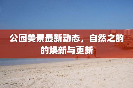 公园美景最新动态，自然之韵的焕新与更新
