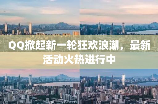 QQ掀起新一轮狂欢浪潮，最新活动火热进行中