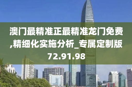 澳门最精准正最精准龙门免费,精细化实施分析_专属定制版72.91.98