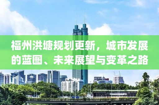 福州洪塘规划更新，城市发展的蓝图、未来展望与变革之路
