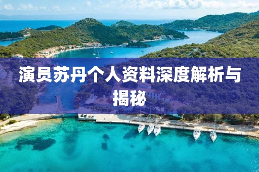 演员苏丹个人资料深度解析与揭秘