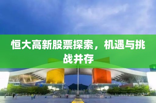 恒大高新股票探索，机遇与挑战并存