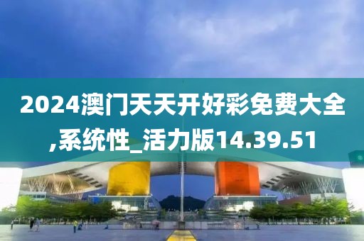 2024澳门天天开好彩免费大全,系统性_活力版14.39.51