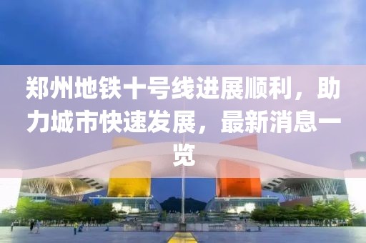 郑州地铁十号线进展顺利，助力城市快速发展，最新消息一览