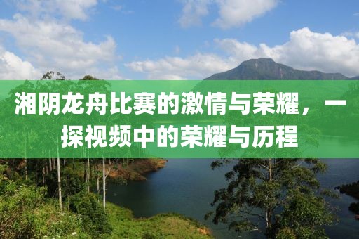 湘阴龙舟比赛的激情与荣耀，一探视频中的荣耀与历程