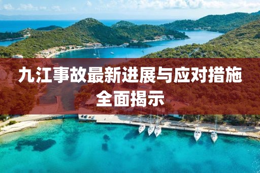 九江事故最新进展与应对措施全面揭示
