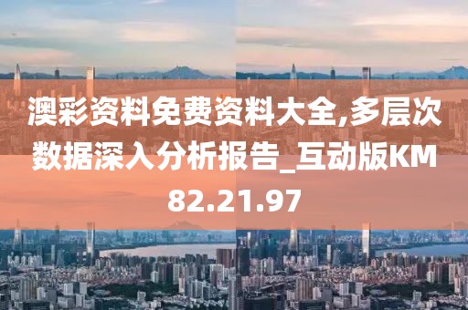 澳彩资料免费资料大全,多层次数据深入分析报告_互动版KM82.21.97