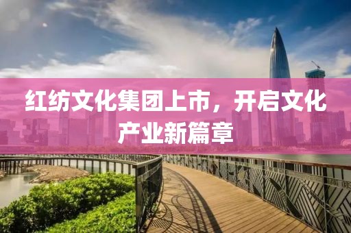 红纺文化集团上市，开启文化产业新篇章