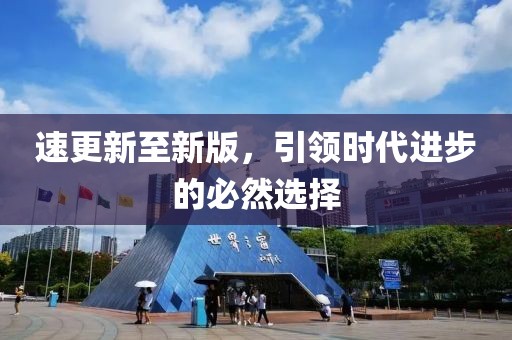 速更新至新版，引领时代进步的必然选择