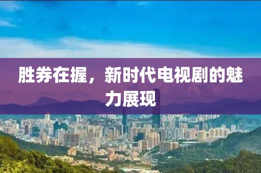 胜券在握，新时代电视剧的魅力展现
