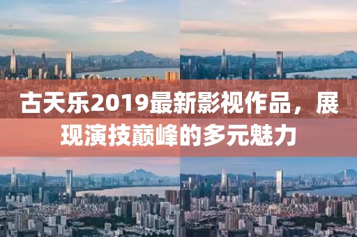 古天乐2019最新影视作品，展现演技巅峰的多元魅力