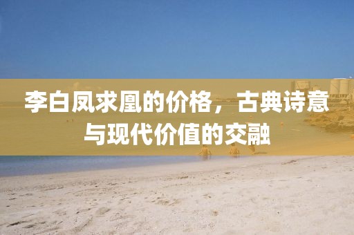 李白凤求凰的价格，古典诗意与现代价值的交融