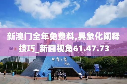 新澳门全年免费料,具象化阐释技巧_新闻视角61.47.73