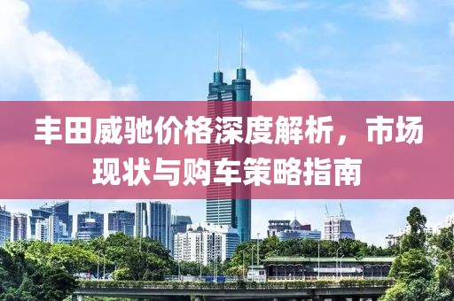 丰田威驰价格深度解析，市场现状与购车策略指南