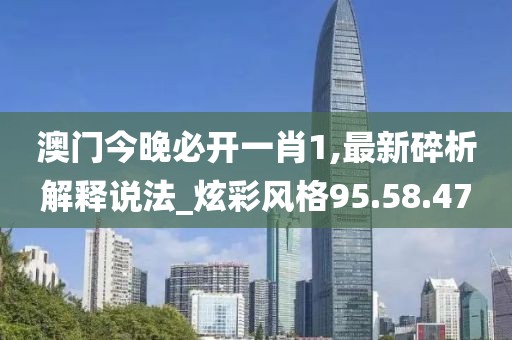 澳门今晚必开一肖1,最新碎析解释说法_炫彩风格95.58.47