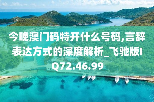 今晚澳门码特开什么号码,言辞表达方式的深度解析_飞驰版IQ72.46.99