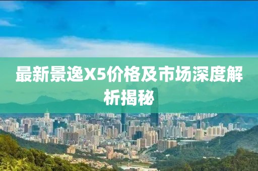 最新景逸X5价格及市场深度解析揭秘
