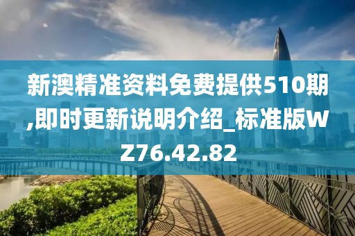 新澳精准资料免费提供510期,即时更新说明介绍_标准版WZ76.42.82