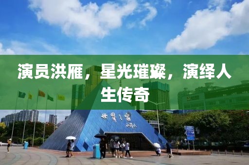 演员洪雁，星光璀璨，演绎人生传奇