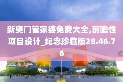 新奥门管家婆免费大全,前瞻性项目设计_纪念珍藏版28.46.76