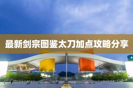 最新剑宗图鉴太刀加点攻略分享