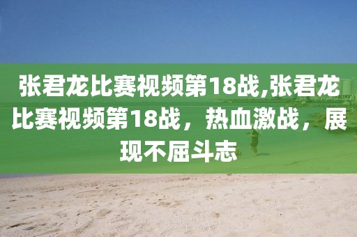 张君龙比赛视频第18战,张君龙比赛视频第18战，热血激战，展现不屈斗志
