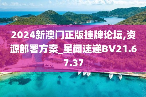 2024新澳门正版挂牌论坛,资源部署方案_星闻速递BV21.67.37