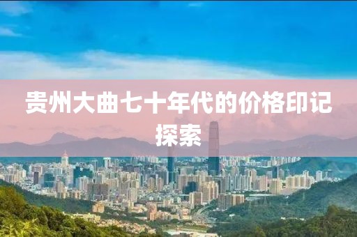 贵州大曲七十年代的价格印记探索