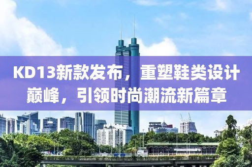 KD13新款发布，重塑鞋类设计巅峰，引领时尚潮流新篇章