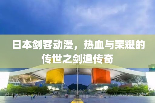 日本剑客动漫，热血与荣耀的传世之剑道传奇