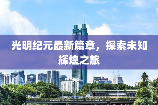 光明纪元最新篇章，探索未知辉煌之旅
