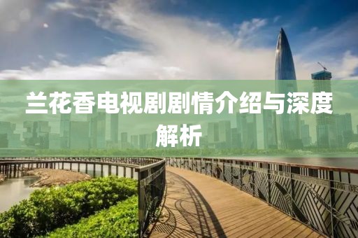兰花香电视剧剧情介绍与深度解析