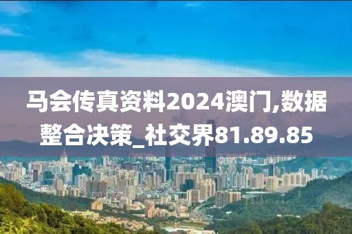 马会传真资料2024澳门,数据整合决策_社交界81.89.85