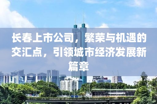 长春上市公司，繁荣与机遇的交汇点，引领城市经济发展新篇章