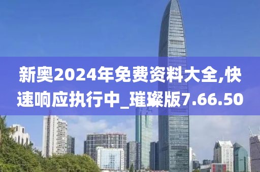 新奥2024年免费资料大全,快速响应执行中_璀璨版7.66.50