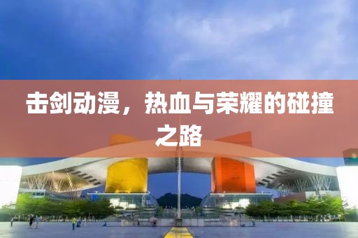 击剑动漫，热血与荣耀的碰撞之路