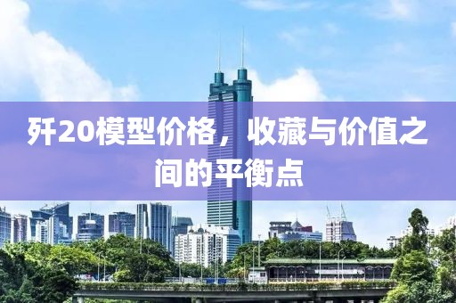 歼20模型价格，收藏与价值之间的平衡点
