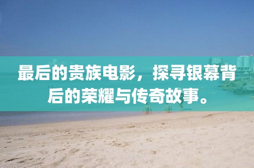 最后的贵族电影，探寻银幕背后的荣耀与传奇故事。