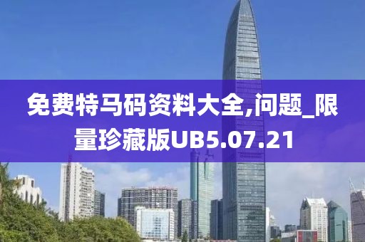 免费特马码资料大全,问题_限量珍藏版UB5.07.21