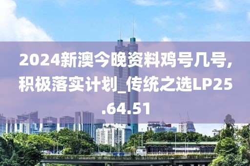 2024新澳今晚资料鸡号几号,积极落实计划_传统之选LP25.64.51