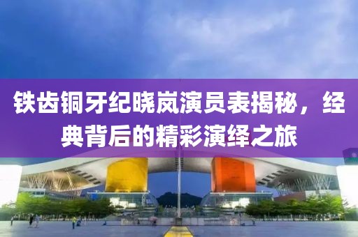 铁齿铜牙纪晓岚演员表揭秘，经典背后的精彩演绎之旅