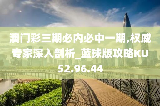 澳门彩三期必内必中一期,权威专家深入剖析_蓝球版攻略KU52.96.44