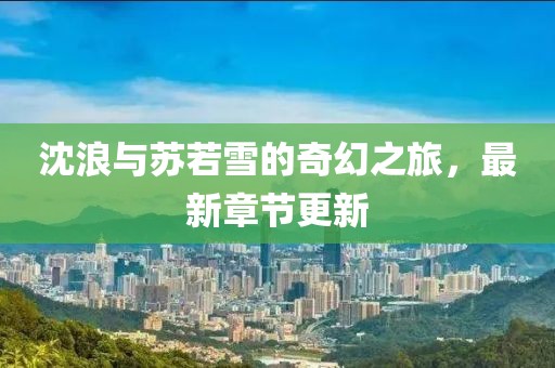 沈浪与苏若雪的奇幻之旅，最新章节更新