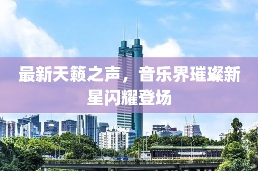 最新天籁之声，音乐界璀璨新星闪耀登场